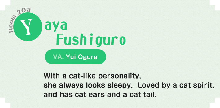 Yaya Fushiguro Room 203 With a cat-like personality, she always looks sleepy. Loved by a cat spirit, and has cat ears and a cat tail. 